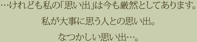 …けれども私の「思い出」は今も厳然としてあります。私が大事に思う人との思い出。なつかしい思い出…。