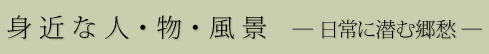 身近な人･物･風景 ―日常に潜む郷愁―