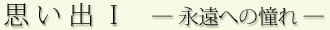 思い出Ⅰ ―永遠への憧れ―