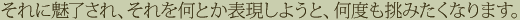 それに魅了され、それを何とか表現しようと、何度も挑みたくなります。